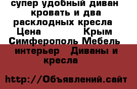 супер удобный диван- кровать и два расклодных кресла › Цена ­ 25 000 - Крым, Симферополь Мебель, интерьер » Диваны и кресла   